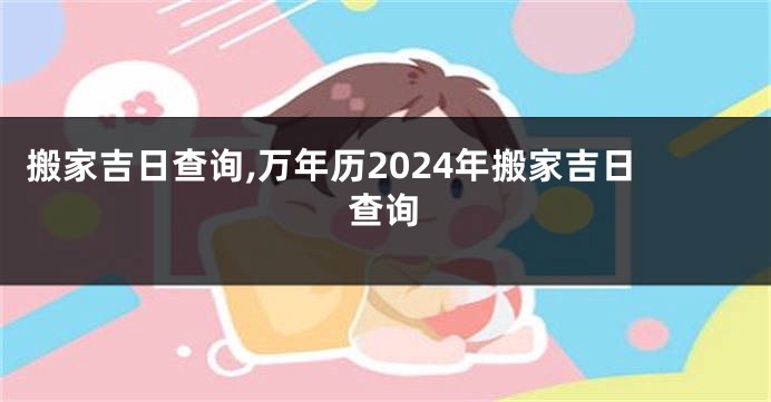 搬家吉日查询,万年历2024年搬家吉日查询