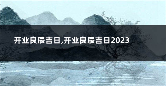 开业良辰吉日,开业良辰吉日2023