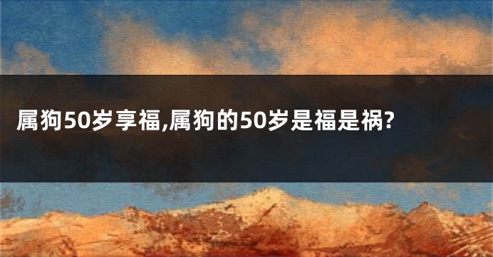 属狗50岁享福,属狗的50岁是福是祸?