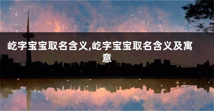 屹字宝宝取名含义,屹字宝宝取名含义及寓意