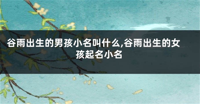 谷雨出生的男孩小名叫什么,谷雨出生的女孩起名小名