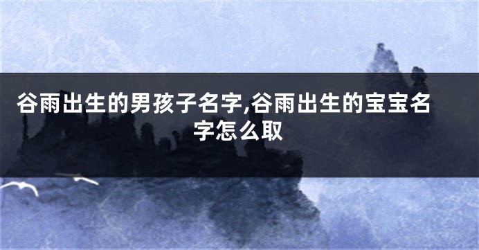 谷雨出生的男孩子名字,谷雨出生的宝宝名字怎么取
