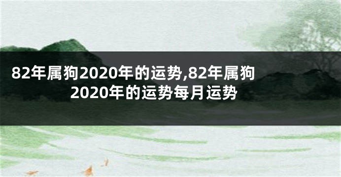 82年属狗2020年的运势,82年属狗2020年的运势每月运势