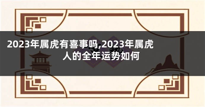 2023年属虎有喜事吗,2023年属虎人的全年运势如何
