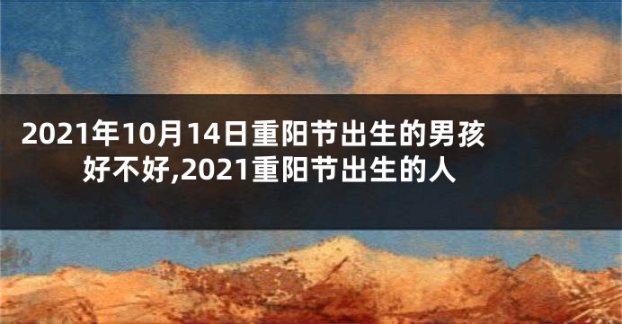 2021年10月14日重阳节出生的男孩好不好,2021重阳节出生的人