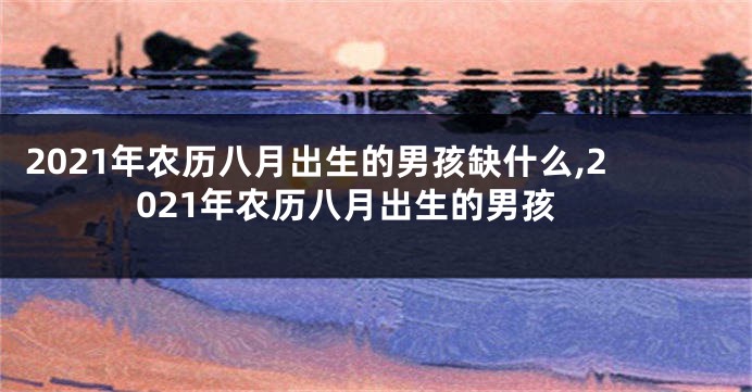 2021年农历八月出生的男孩缺什么,2021年农历八月出生的男孩