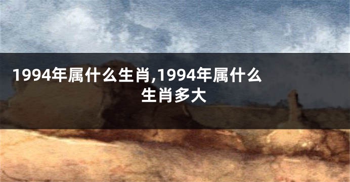 1994年属什么生肖,1994年属什么生肖多大