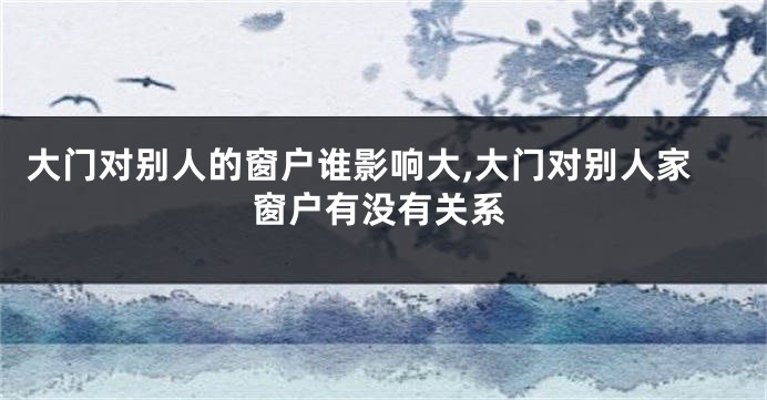 大门对别人的窗户谁影响大,大门对别人家窗户有没有关系