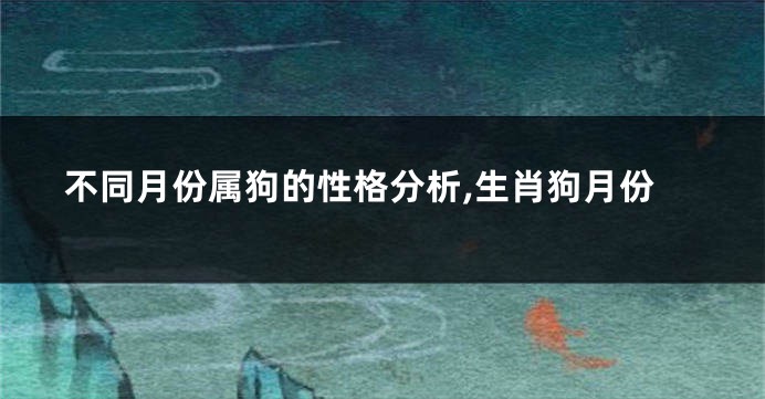 不同月份属狗的性格分析,生肖狗月份