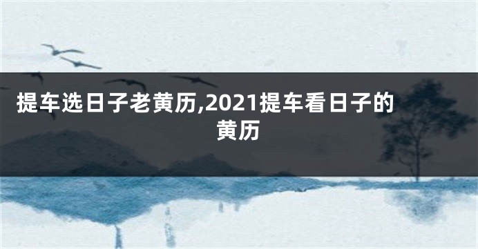 提车选日子老黄历,2021提车看日子的黄历