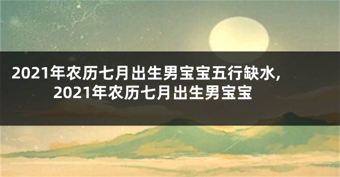 2021年农历七月出生男宝宝五行缺水,2021年农历七月出生男宝宝