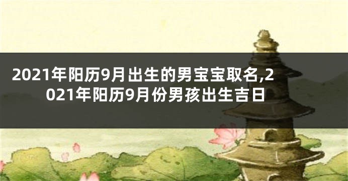 2021年阳历9月出生的男宝宝取名,2021年阳历9月份男孩出生吉日