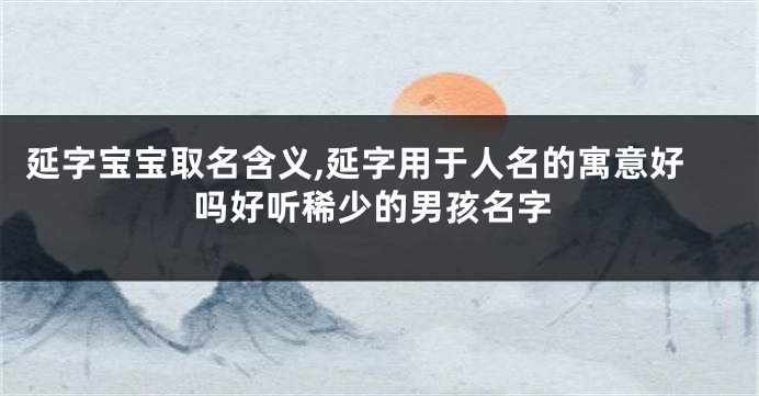 延字宝宝取名含义,延字用于人名的寓意好吗好听稀少的男孩名字