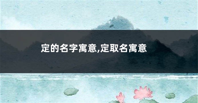 定的名字寓意,定取名寓意