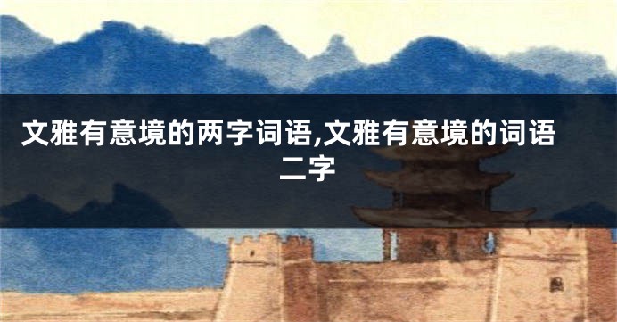 文雅有意境的两字词语,文雅有意境的词语二字