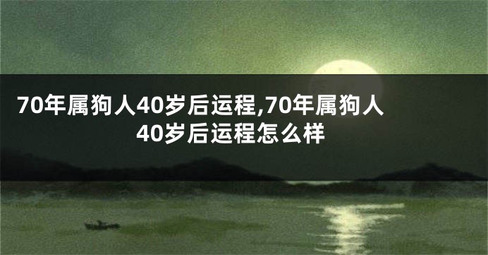 70年属狗人40岁后运程,70年属狗人40岁后运程怎么样