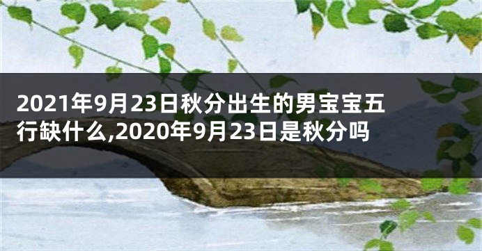 2021年9月23日秋分出生的男宝宝五行缺什么,2020年9月23日是秋分吗