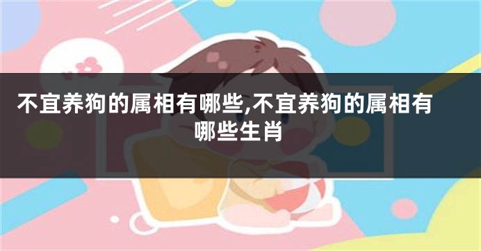 不宜养狗的属相有哪些,不宜养狗的属相有哪些生肖