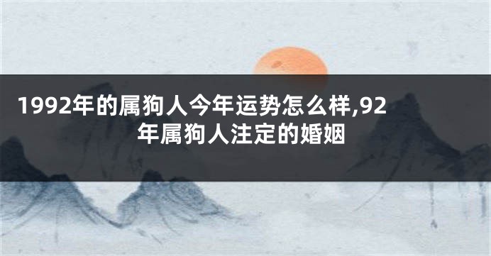 1992年的属狗人今年运势怎么样,92年属狗人注定的婚姻