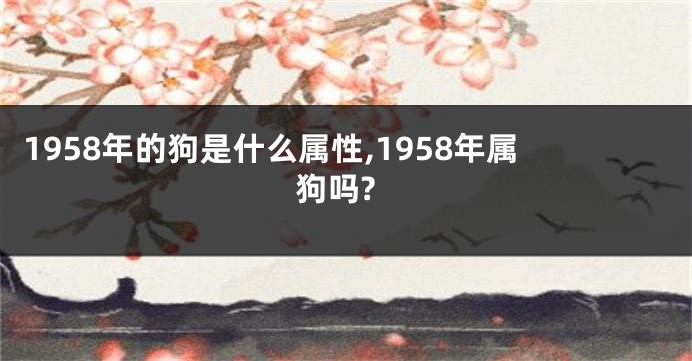1958年的狗是什么属性,1958年属狗吗?