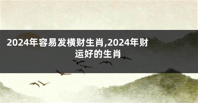 2024年容易发横财生肖,2024年财运好的生肖