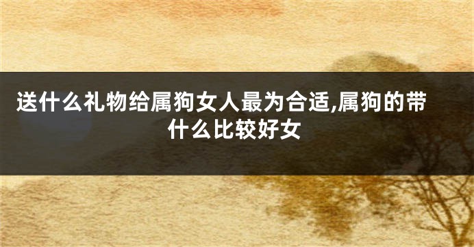 送什么礼物给属狗女人最为合适,属狗的带什么比较好女