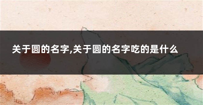 关于圆的名字,关于圆的名字吃的是什么