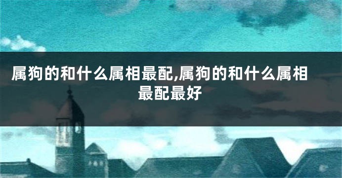 属狗的和什么属相最配,属狗的和什么属相最配最好
