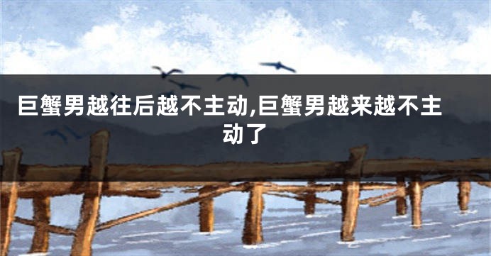 巨蟹男越往后越不主动,巨蟹男越来越不主动了