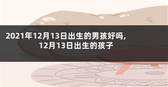2021年12月13日出生的男孩好吗,12月13日出生的孩子