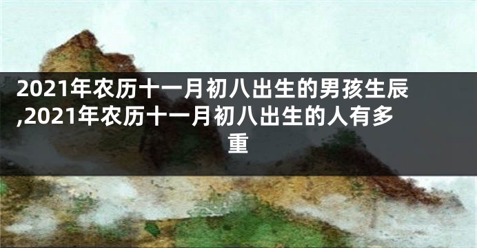 2021年农历十一月初八出生的男孩生辰,2021年农历十一月初八出生的人有多重
