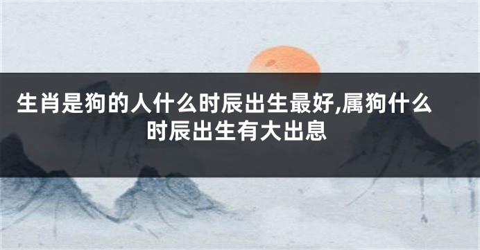 生肖是狗的人什么时辰出生最好,属狗什么时辰出生有大出息