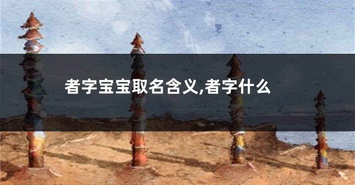 者字宝宝取名含义,者字什么