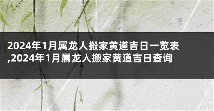 2024年1月属龙人搬家黄道吉日一览表,2024年1月属龙人搬家黄道吉日查询