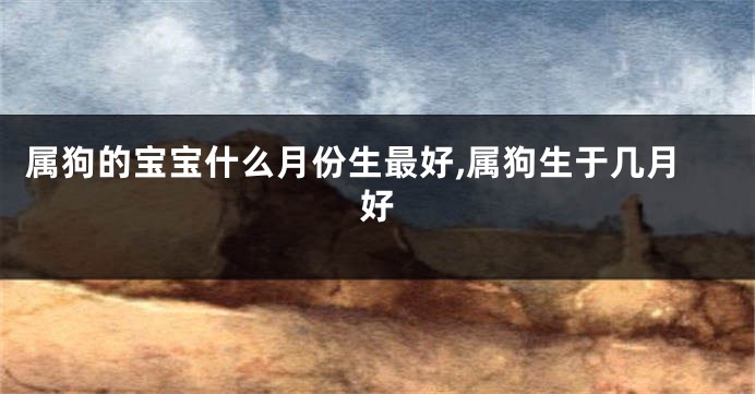 属狗的宝宝什么月份生最好,属狗生于几月好