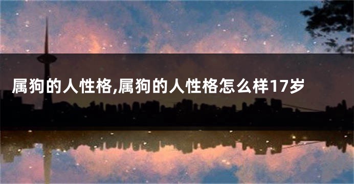 属狗的人性格,属狗的人性格怎么样17岁