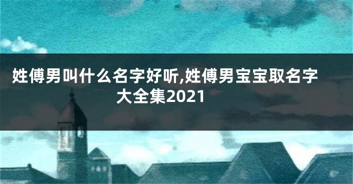 姓傅男叫什么名字好听,姓傅男宝宝取名字大全集2021