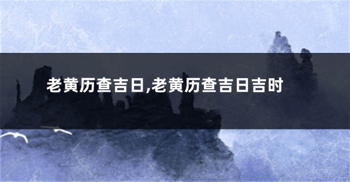 老黄历查吉日,老黄历查吉日吉时