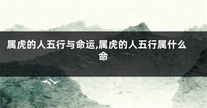 属虎的人五行与命运,属虎的人五行属什么命