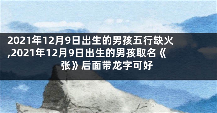 2021年12月9日出生的男孩五行缺火,2021年12月9日出生的男孩取名《张》后面带龙字可好