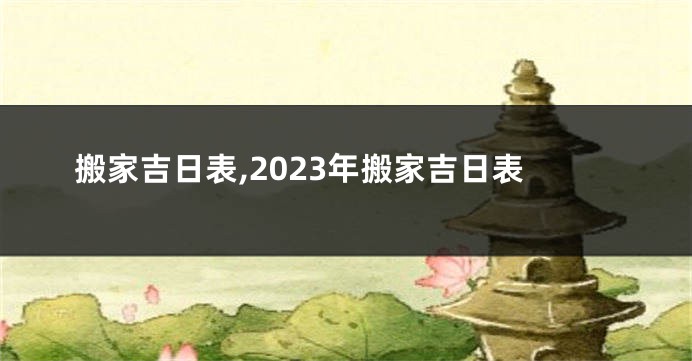 搬家吉日表,2023年搬家吉日表