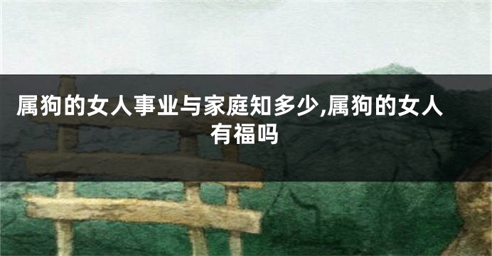 属狗的女人事业与家庭知多少,属狗的女人有福吗