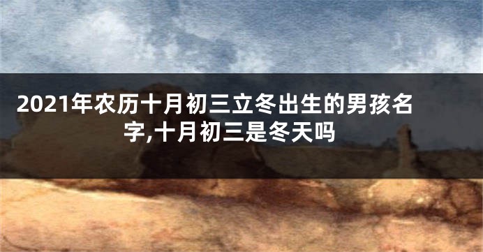 2021年农历十月初三立冬出生的男孩名字,十月初三是冬天吗