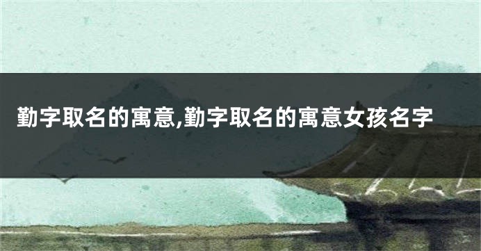 勤字取名的寓意,勤字取名的寓意女孩名字
