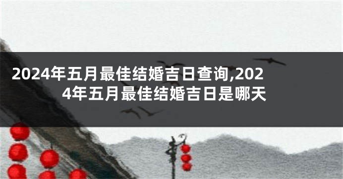 2024年五月最佳结婚吉日查询,2024年五月最佳结婚吉日是哪天