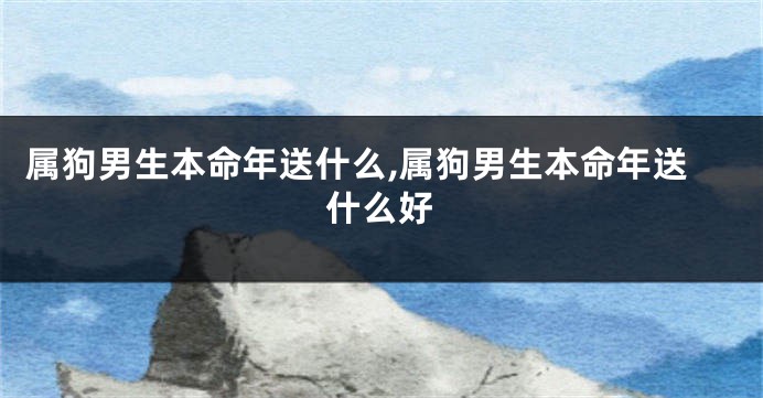 属狗男生本命年送什么,属狗男生本命年送什么好