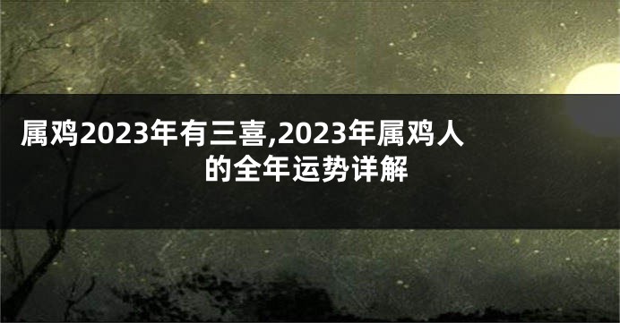 属鸡2023年有三喜,2023年属鸡人的全年运势详解
