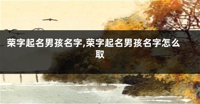 荣字起名男孩名字,荣字起名男孩名字怎么取