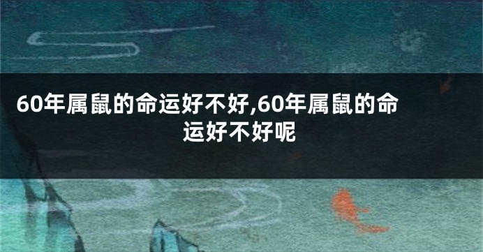 60年属鼠的命运好不好,60年属鼠的命运好不好呢