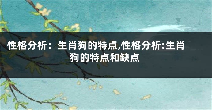 性格分析:生肖狗的特点,性格分析:生肖狗的特点和缺点